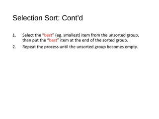 Selection Sort: Cont’d
1. Select the “best” (eg. smallest) item from the unsorted group,
then put the “best” item at the end of the sorted group.
2. Repeat the process until the unsorted group becomes empty.
 