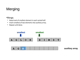 auxiliary array
smallest smallest
A G L O R H I M S T
A G
Merging
•Merge.
• Keep track of smallest element in each sorted half.
• Insert smallest of two elements into auxiliary array.
• Repeat until done.
H
 