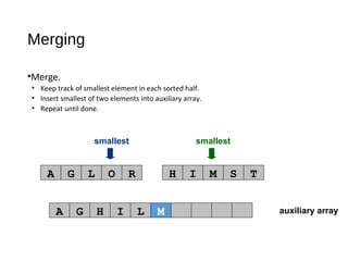 auxiliary array
smallest smallest
A G L O R H I M S T
A G H I L
Merging
•Merge.
• Keep track of smallest element in each sorted half.
• Insert smallest of two elements into auxiliary array.
• Repeat until done.
M
 
