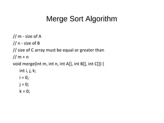Merge Sort Algorithm
// m - size of A
// n - size of B
// size of C array must be equal or greater than
// m + n
void merge(int m, int n, int A[], int B[], int C[]) {
int i, j, k;
i = 0;
j = 0;
k = 0;
 
