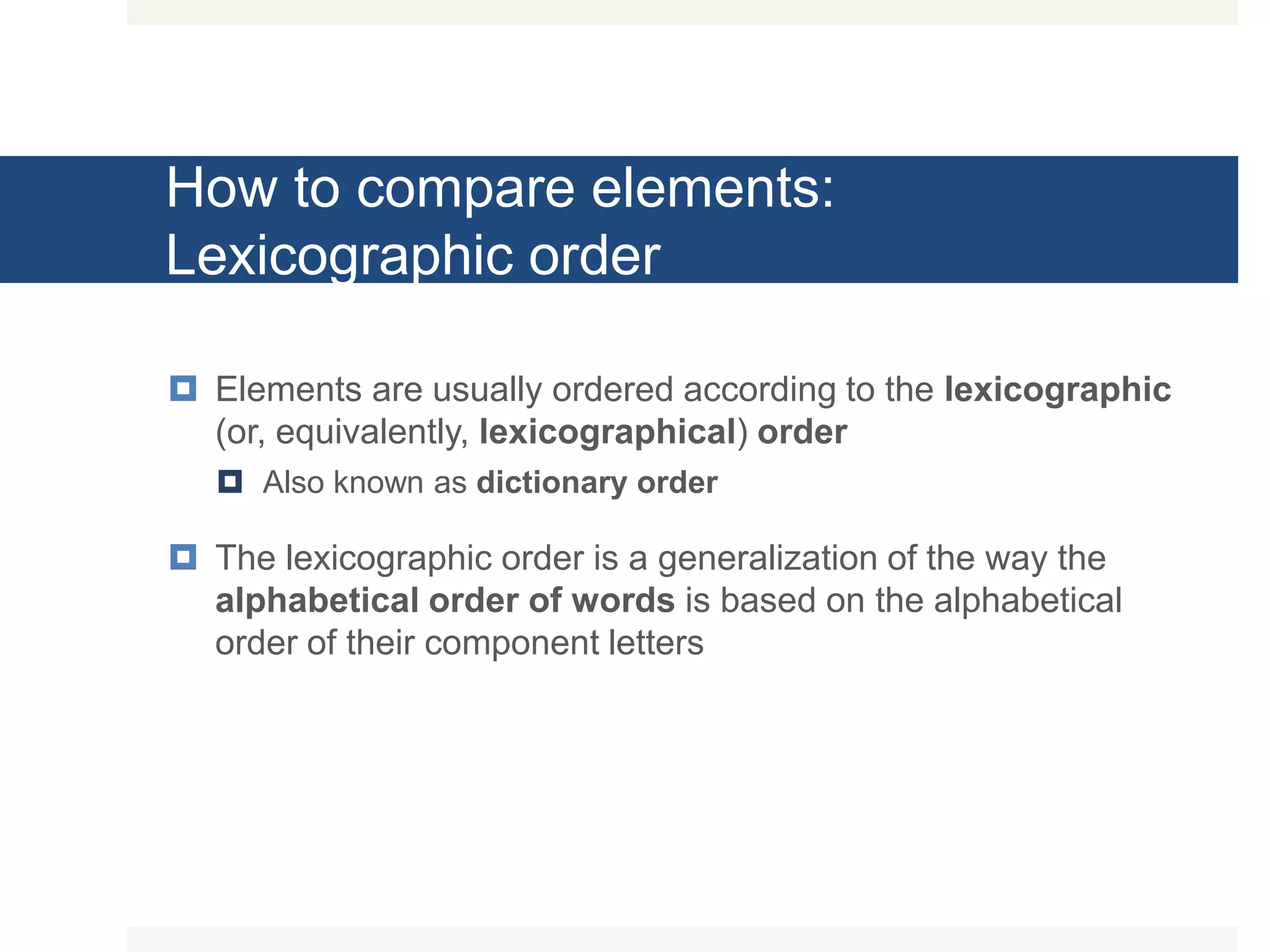 How to compare elements: Lexicographic order  Elements are usually ordered according to the lexicographic (or, equivalently, lexicographical) order  Also known as dictionary order  The lexicographic order is a generalization of the way the alphabetical order of words is based on the alphabetical order of their component letters 