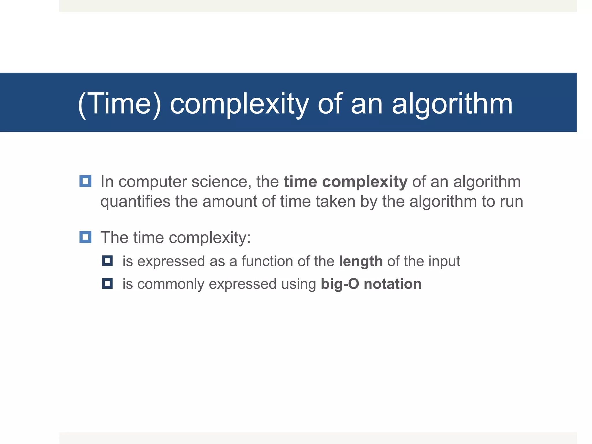 (Time) complexity of an algorithm  In computer science, the time complexity of an algorithm quantifies the amount of time taken by the algorithm to run  The time complexity:  is expressed as a function of the length of the input  is commonly expressed using big-O notation 