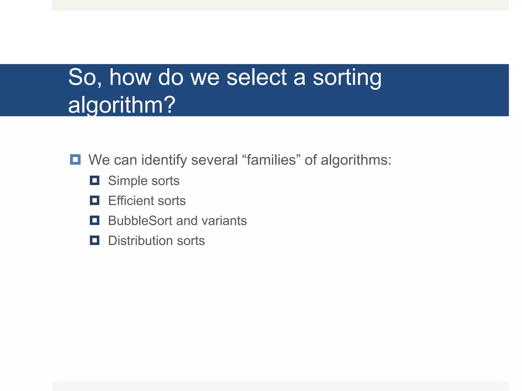 So, how do we select a sorting algorithm?  We can identify several “families” of algorithms:  Simple sorts  Efficient sorts  BubbleSort and variants  Distribution sorts 