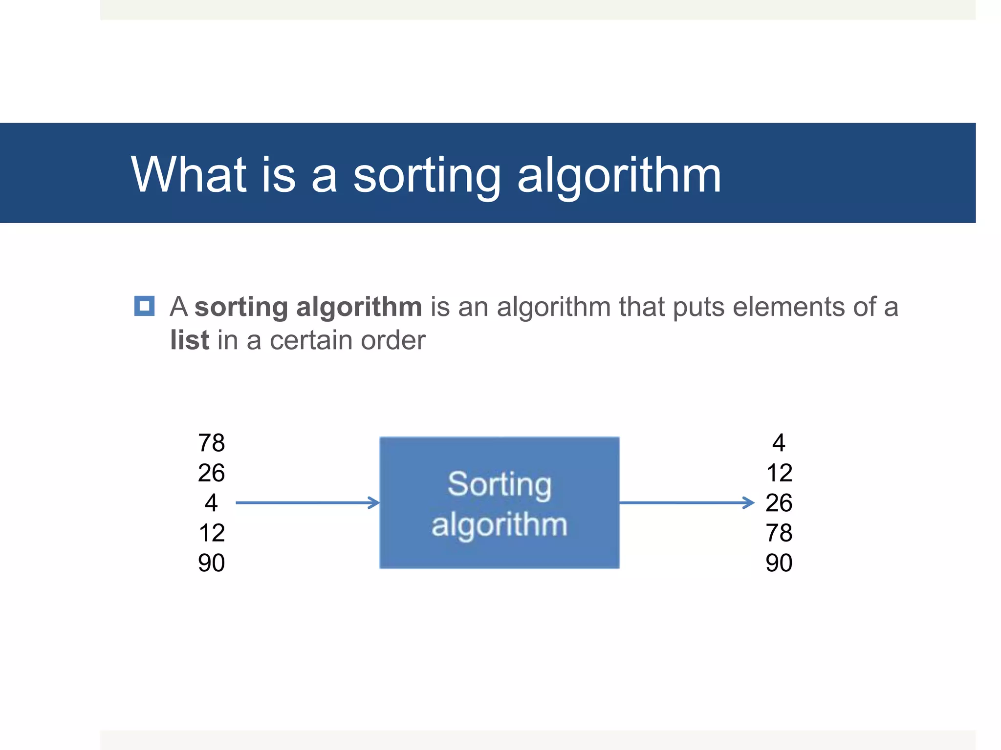 What is a sorting algorithm  A sorting algorithm is an algorithm that puts elements of a list in a certain order 78 26 4 12 90 4 12 26 78 90 