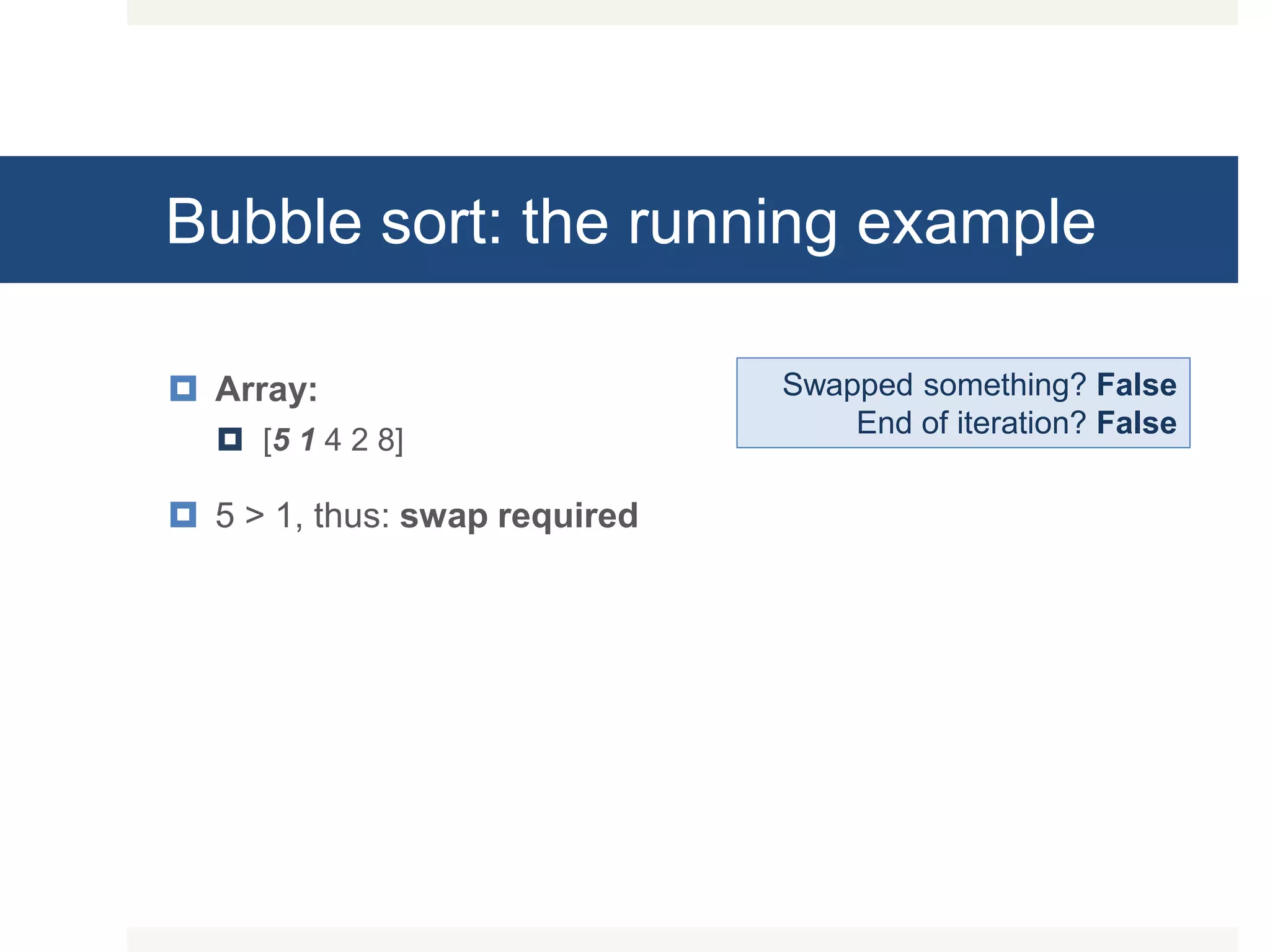 Bubble sort: the running example  Array:  [5 1 4 2 8]  5 > 1, thus: swap required Swapped something? False End of iteration? False 