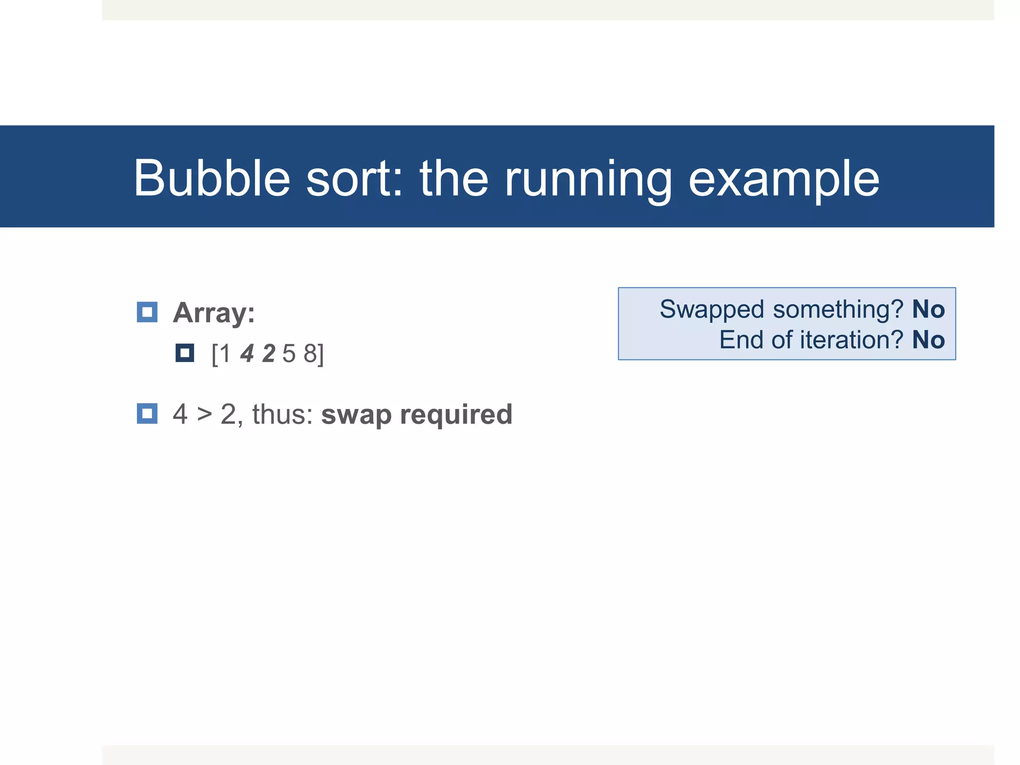 Bubble sort: the running example  Array:  [1 4 2 5 8]  4 > 2, thus: swap required Swapped something? No End of iteration? No 