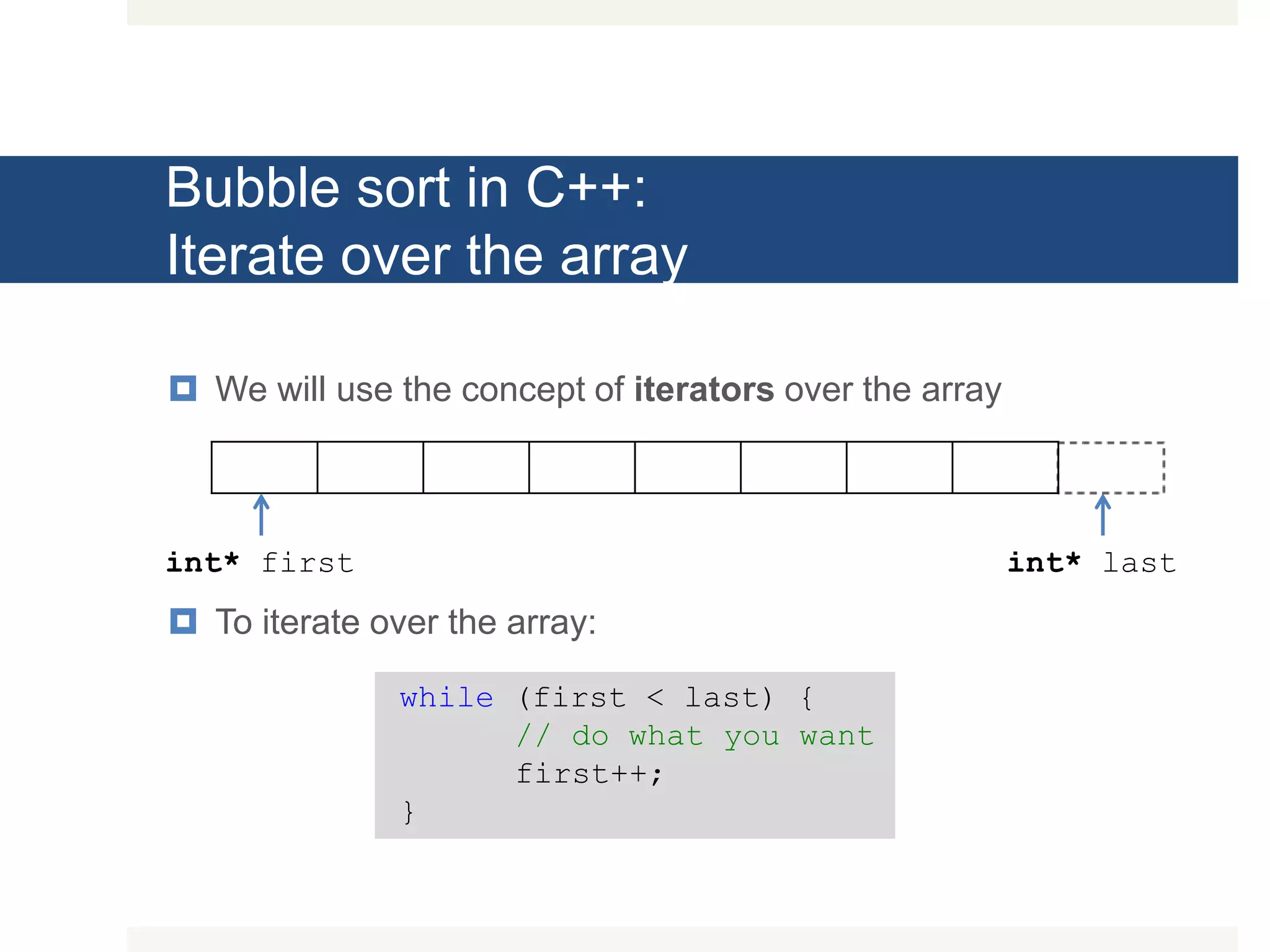 Bubble sort in C++: Iterate over the array  We will use the concept of iterators over the array  To iterate over the array: int* first int* last while (first < last) { // do what you want first++; } 