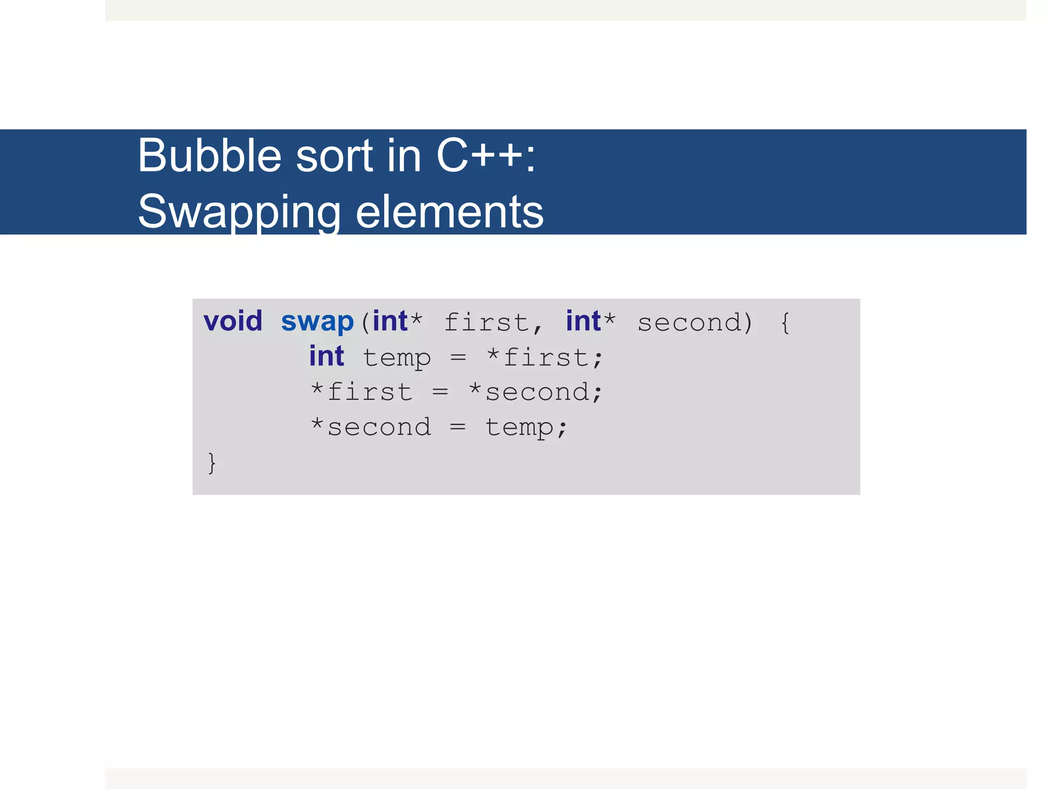 Bubble sort in C++: Swapping elements void swap(int* first, int* second) { int temp = *first; *first = *second; *second = temp; } 