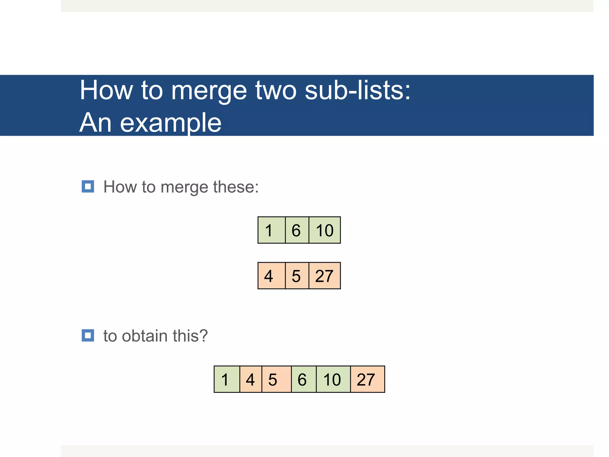 How to merge two sub-lists: An example  How to merge these:  to obtain this? 1 6 10 4 5 27 1 4 5 6 10 27 