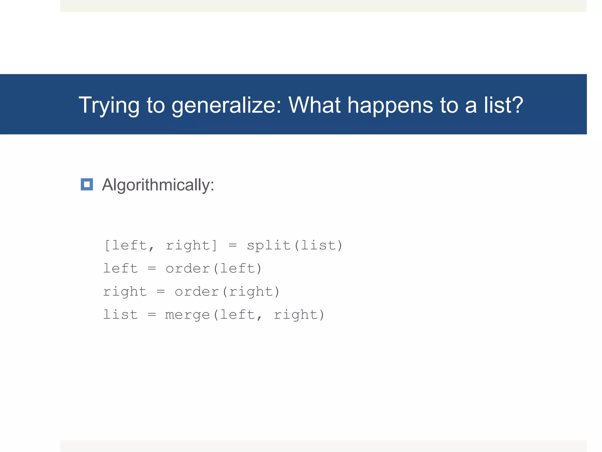 Trying to generalize: What happens to a list?  Algorithmically: [left, right] = split(list) left = order(left) right = order(right) list = merge(left, right) 