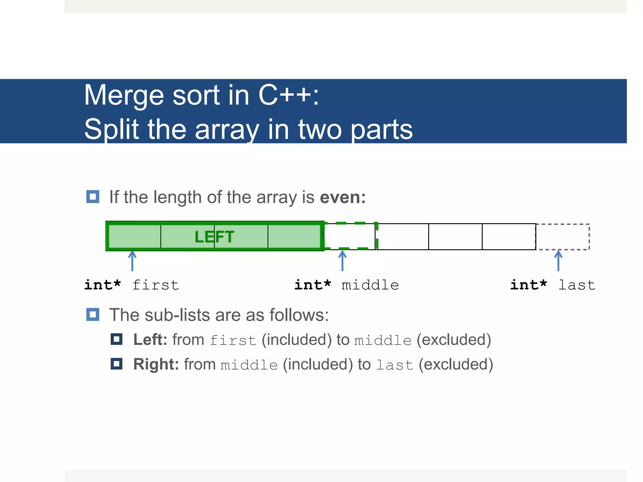 Merge sort in C++: Split the array in two parts  If the length of the array is even:  The sub-lists are as follows:  Left: from first (included) to middle (excluded)  Right: from middle (included) to last (excluded) int* first int* lastint* middle 