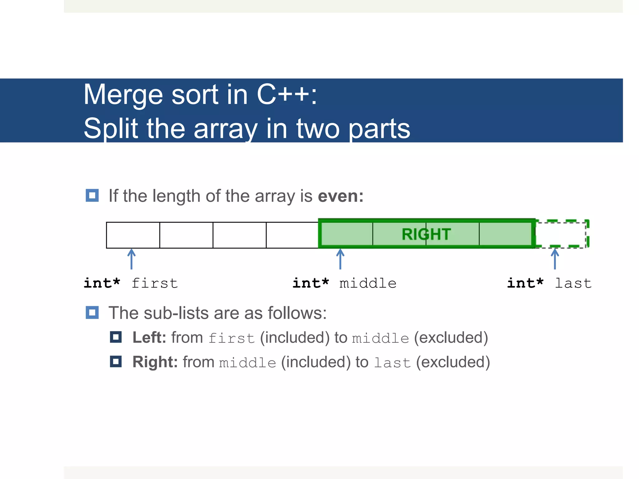 Merge sort in C++: Split the array in two parts  If the length of the array is even:  The sub-lists are as follows:  Left: from first (included) to middle (excluded)  Right: from middle (included) to last (excluded) int* first int* lastint* middle 
