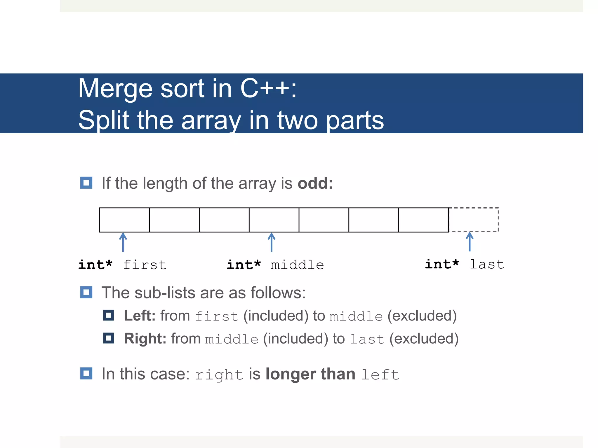 Merge sort in C++: Split the array in two parts  If the length of the array is odd:  The sub-lists are as follows:  Left: from first (included) to middle (excluded)  Right: from middle (included) to last (excluded)  In this case: right is longer than left int* first int* lastint* middle 