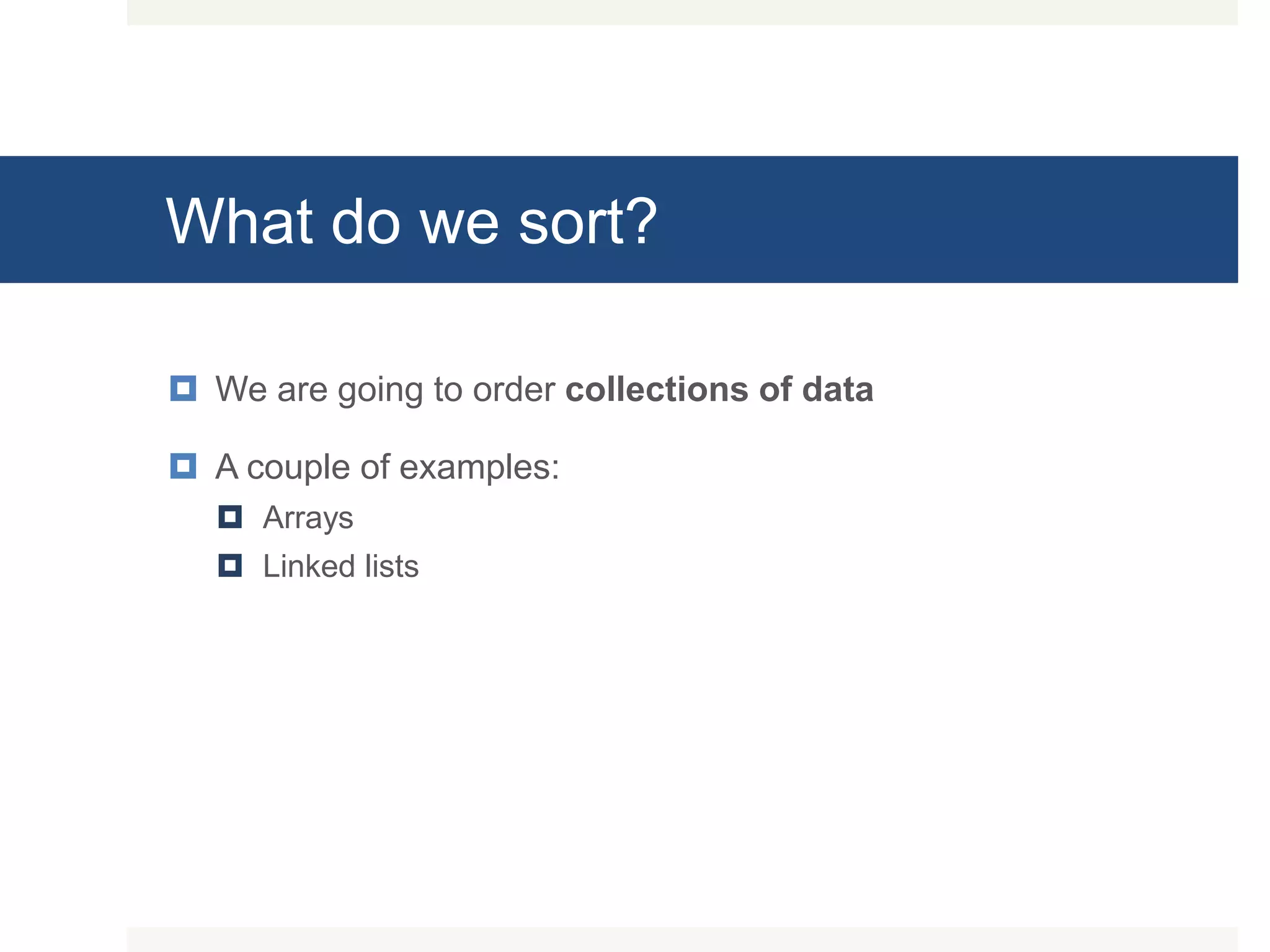 What do we sort?  We are going to order collections of data  A couple of examples:  Arrays  Linked lists 