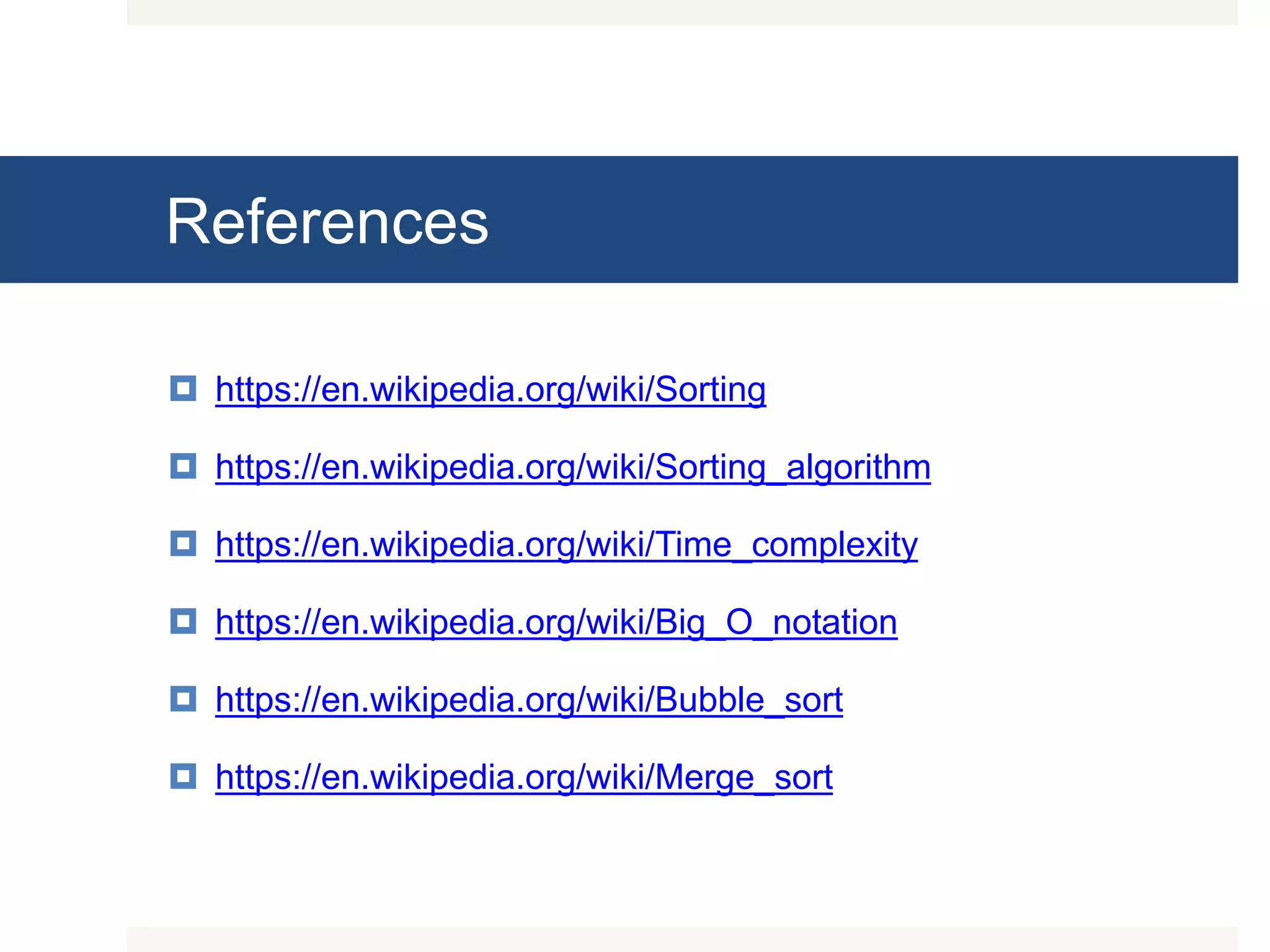References  https://en.wikipedia.org/wiki/Sorting  https://en.wikipedia.org/wiki/Sorting_algorithm  https://en.wikipedia.org/wiki/Time_complexity  https://en.wikipedia.org/wiki/Big_O_notation  https://en.wikipedia.org/wiki/Bubble_sort  https://en.wikipedia.org/wiki/Merge_sort 