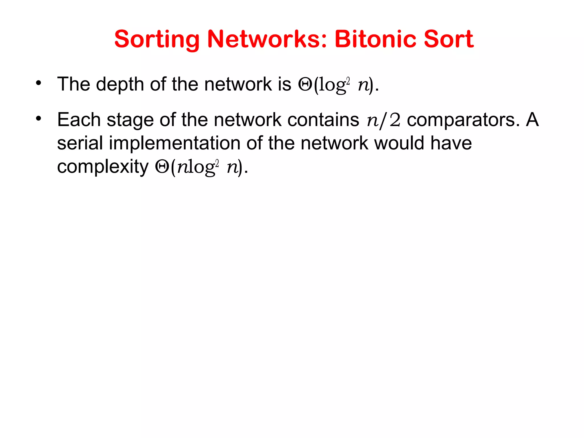 Sorting Networks: Bitonic Sort • The depth of the network is Θ(log2 n). • Each stage of the network contains n/2 comparators. A serial implementation of the network would have complexity Θ(nlog2 n). 