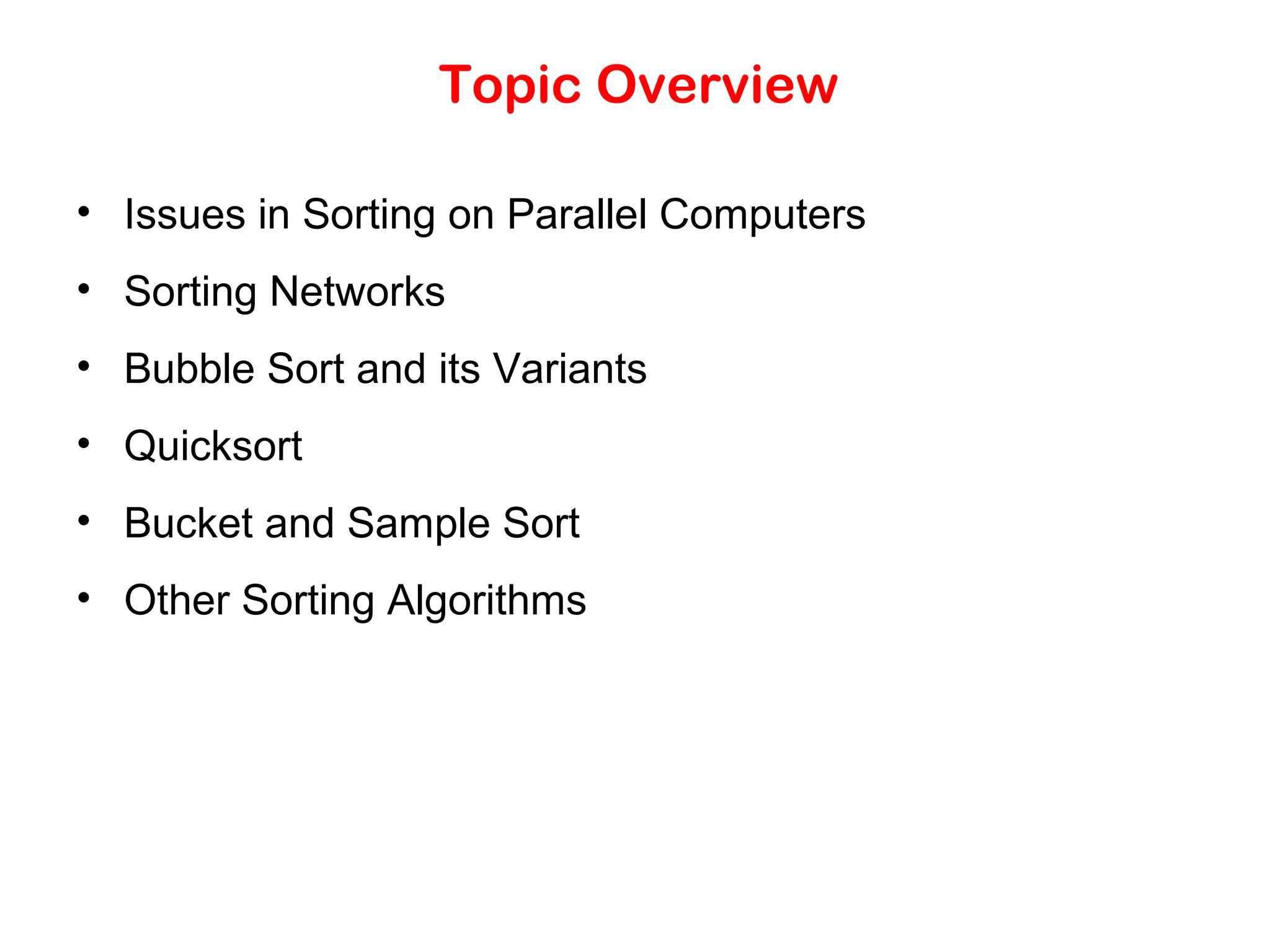 Topic Overview • Issues in Sorting on Parallel Computers • Sorting Networks • Bubble Sort and its Variants • Quicksort • Bucket and Sample Sort • Other Sorting Algorithms 