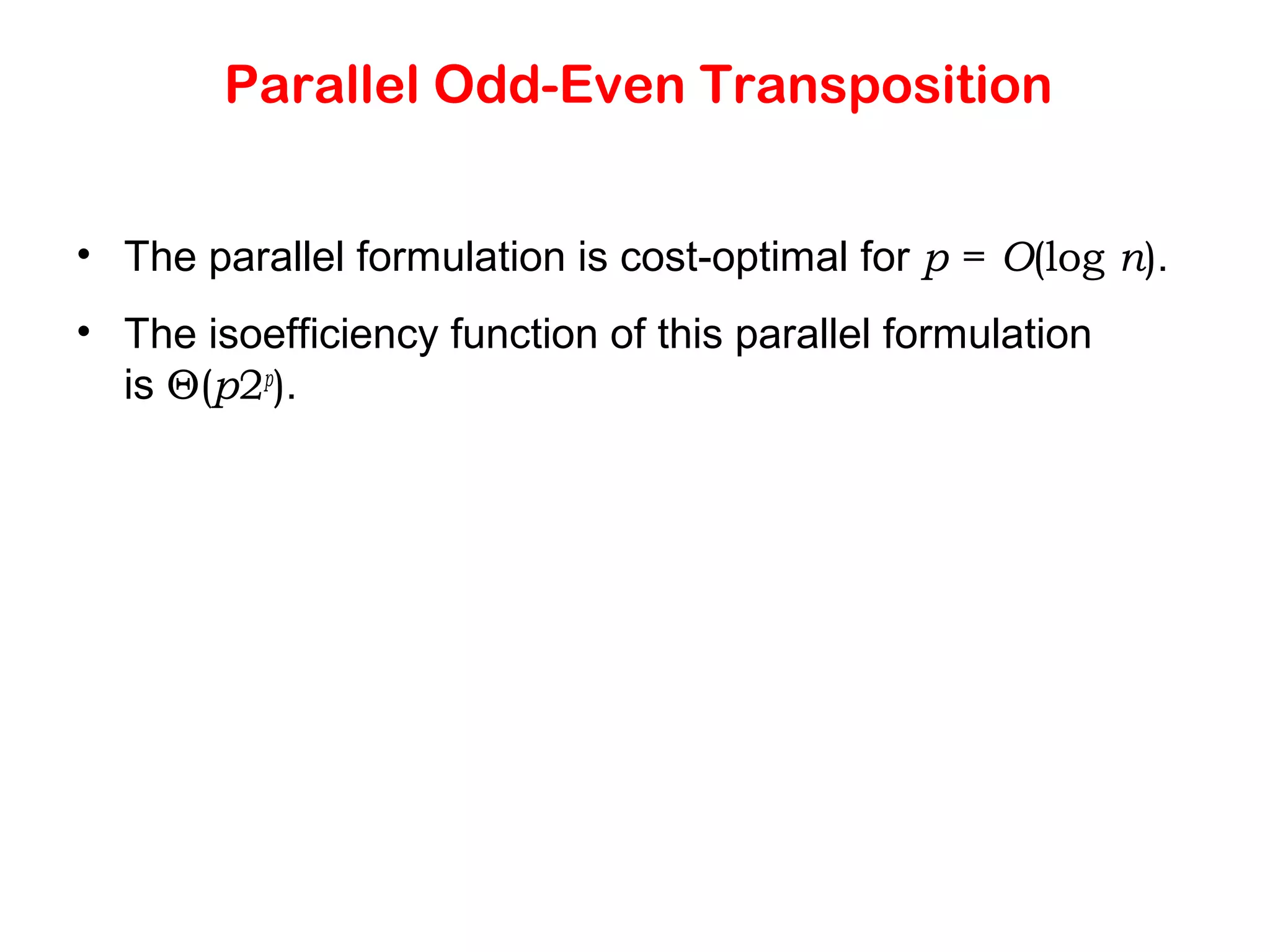 Parallel Odd-Even Transposition • The parallel formulation is cost-optimal for p = O(log n). • The isoefficiency function of this parallel formulation is Θ(p2p ). 