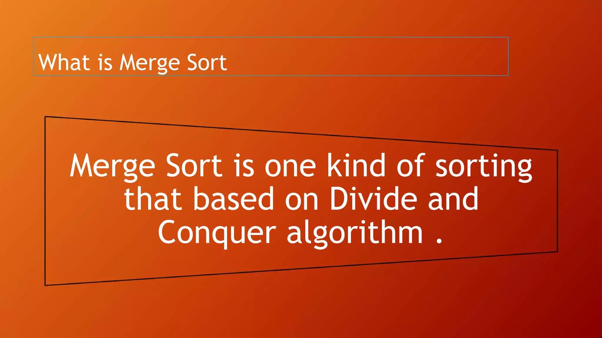 What is Merge Sort
Merge Sort is one kind of sorting
that based on Divide and
Conquer algorithm .
 