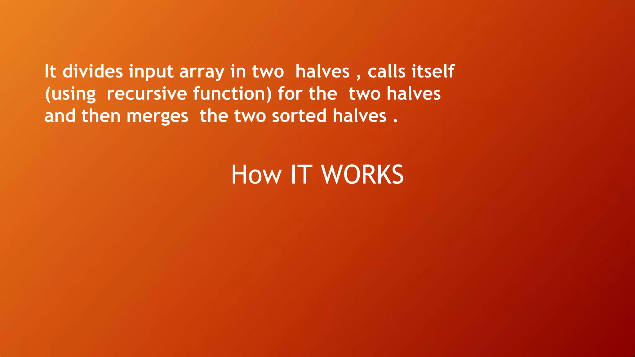 How IT WORKS
It divides input array in two halves , calls itself
(using recursive function) for the two halves
and then merges the two sorted halves .
 