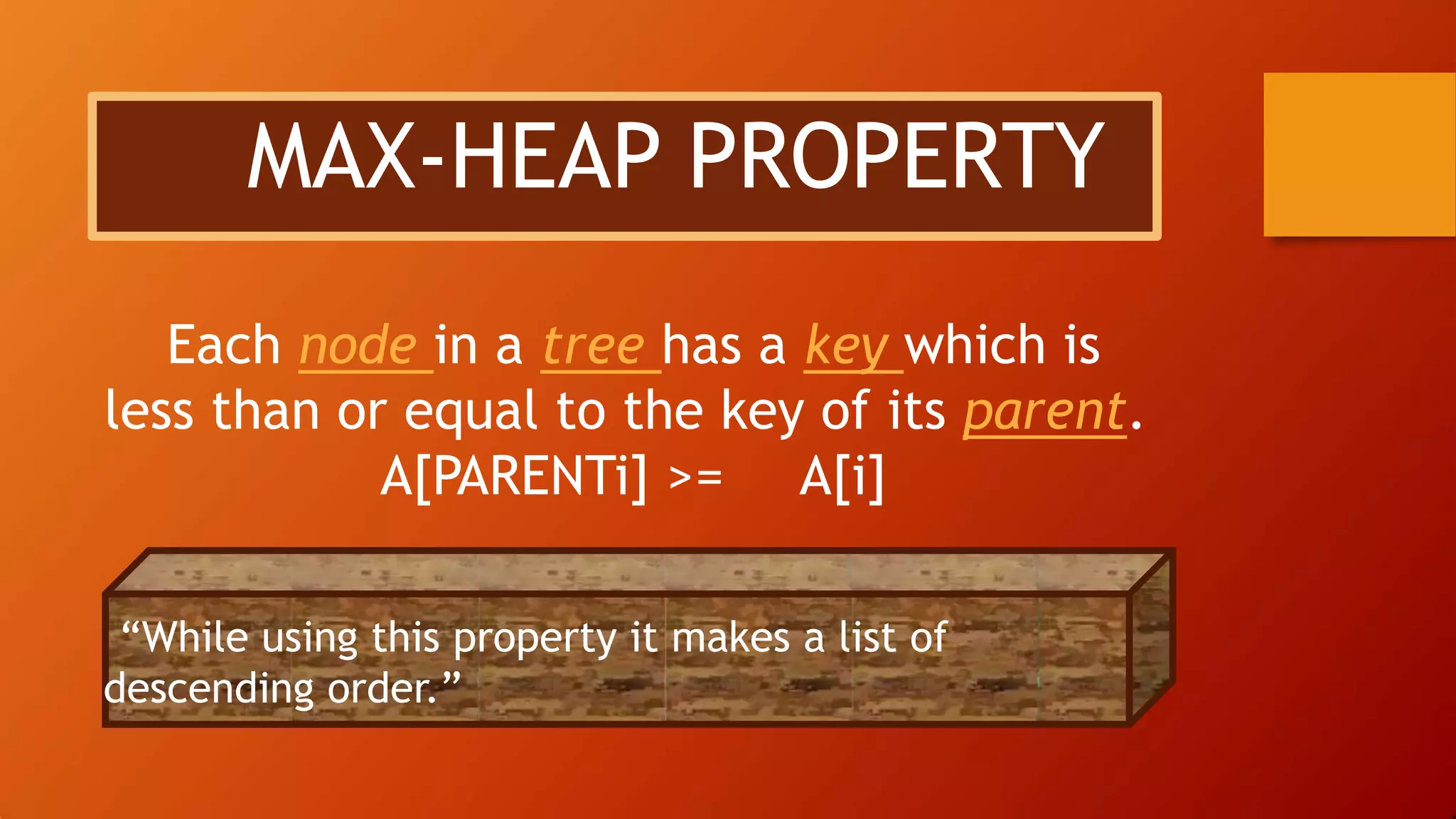 MAX-HEAP PROPERTY
Each node in a tree has a key which is
less than or equal to the key of its parent.
A[PARENTi] >= A[i]
“While using this property it makes a list of
descending order.”
 