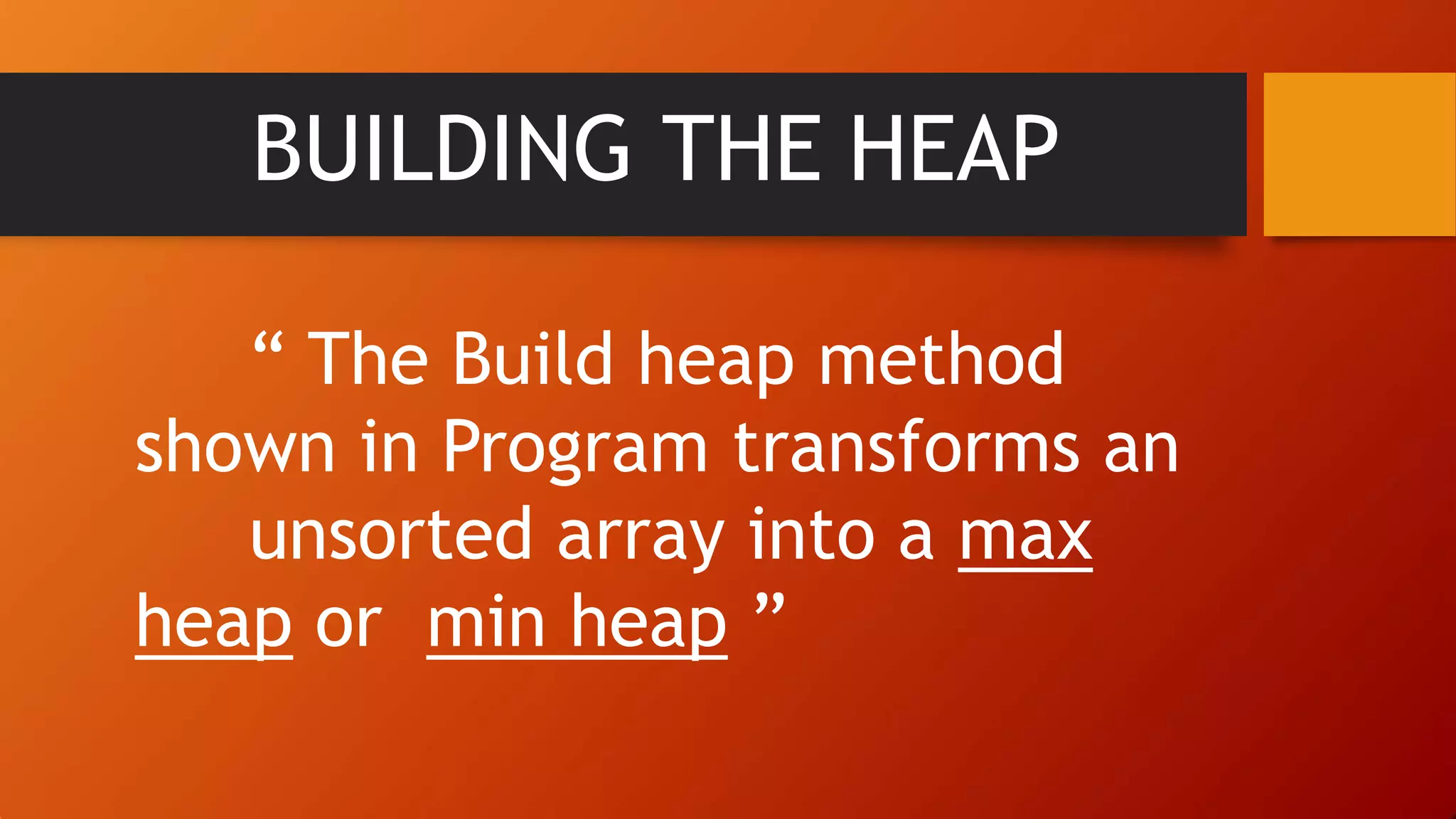 BUILDING THE HEAP
“ The Build heap method
shown in Program transforms an
unsorted array into a max
heap or min heap ”
 