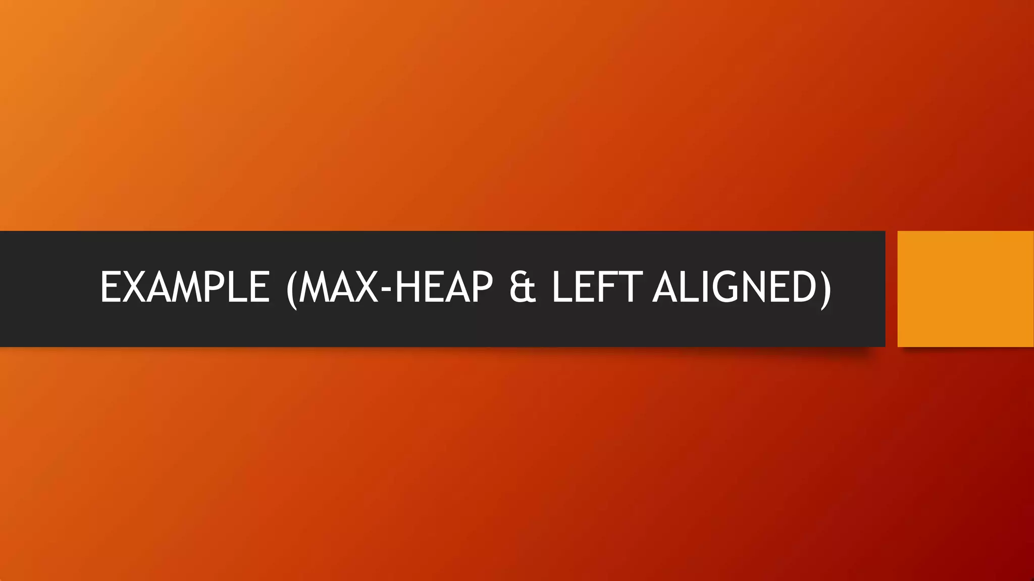 EXAMPLE (MAX-HEAP & LEFT ALIGNED)
 
