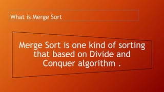 What is Merge Sort
Merge Sort is one kind of sorting
that based on Divide and
Conquer algorithm .
 