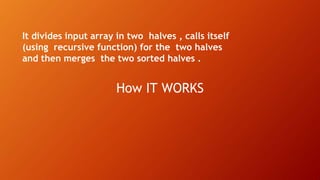 How IT WORKS
It divides input array in two halves , calls itself
(using recursive function) for the two halves
and then merges the two sorted halves .
 