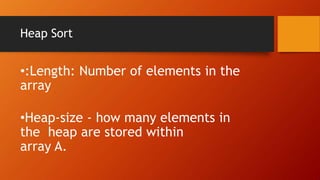 Heap Sort
•:Length: Number of elements in the
array
•Heap-size - how many elements in
the heap are stored within
array A.
 