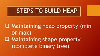 Maintaining heap property (min
or max)
 Maintaining shape property
(complete binary tree)
STEPS TO BUILD HEAP
 
