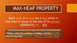MAX-HEAP PROPERTY
Each node in a tree has a key which is
less than or equal to the key of its parent.
A[PARENTi] >= A[i]
“While using this property it makes a list of
descending order.”
 