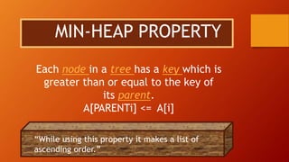 MIN-HEAP PROPERTY
Each node in a tree has a key which is
greater than or equal to the key of
its parent.
A[PARENTi] <= A[i]
“While using this property it makes a list of
ascending order.”
 