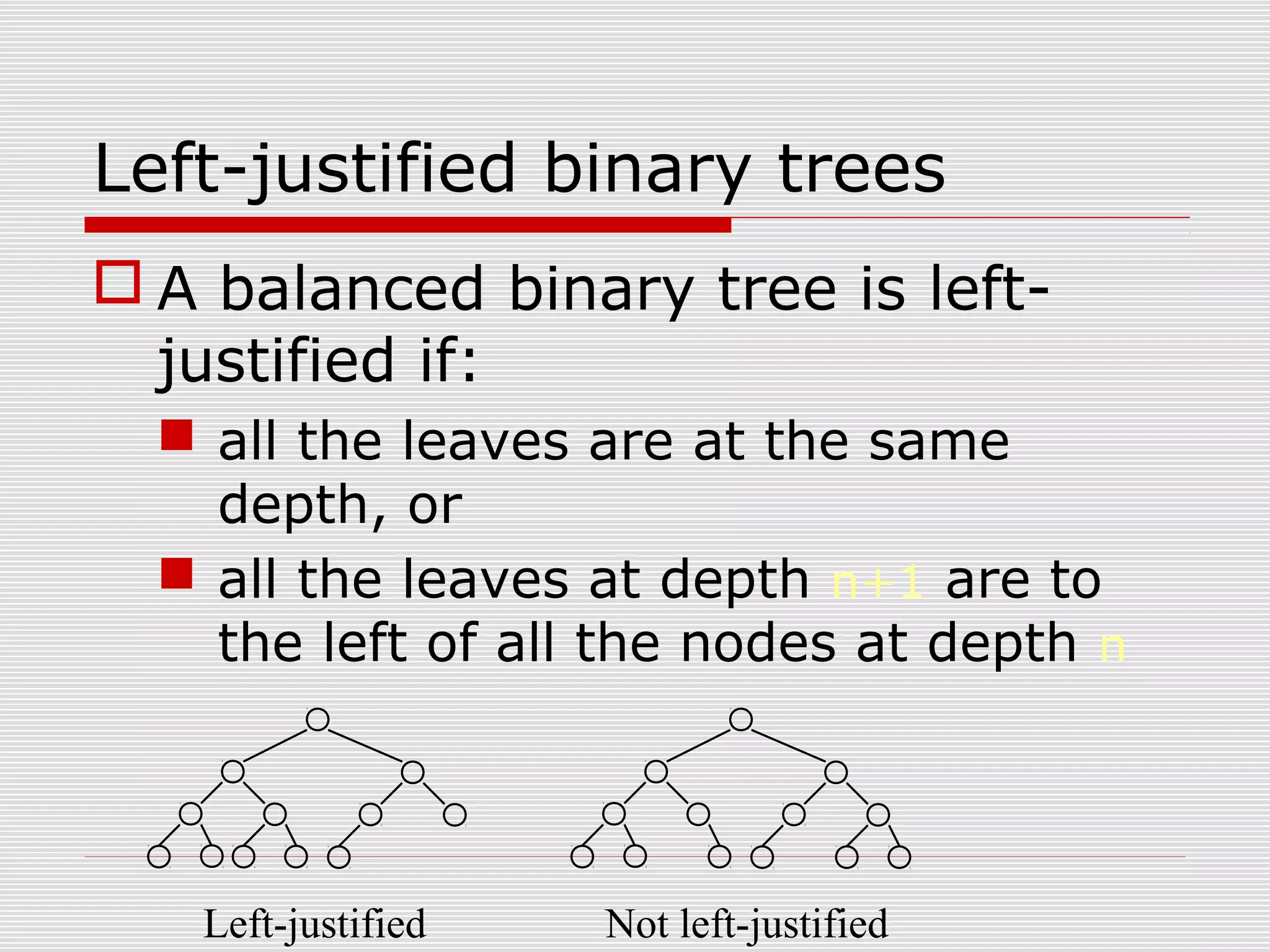 Left-justified binary trees  A balanced binary tree is left- justified if:  all the leaves are at the same depth, or  all the leaves at depth n+1 are to the left of all the nodes at depth n Left-justified Not left-justified 