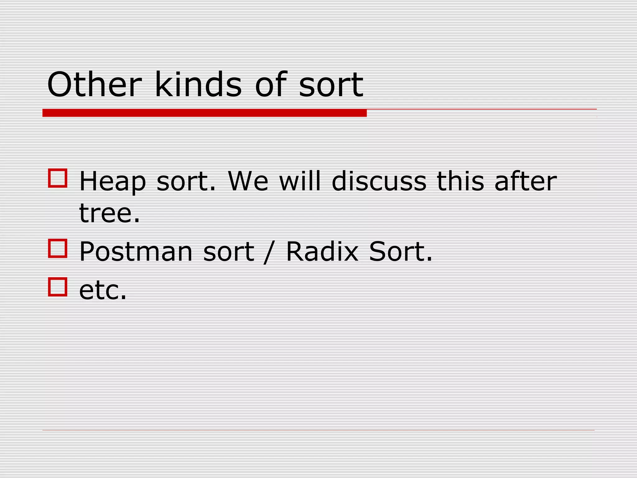 Other kinds of sort  Heap sort. We will discuss this after tree.  Postman sort / Radix Sort.  etc. 