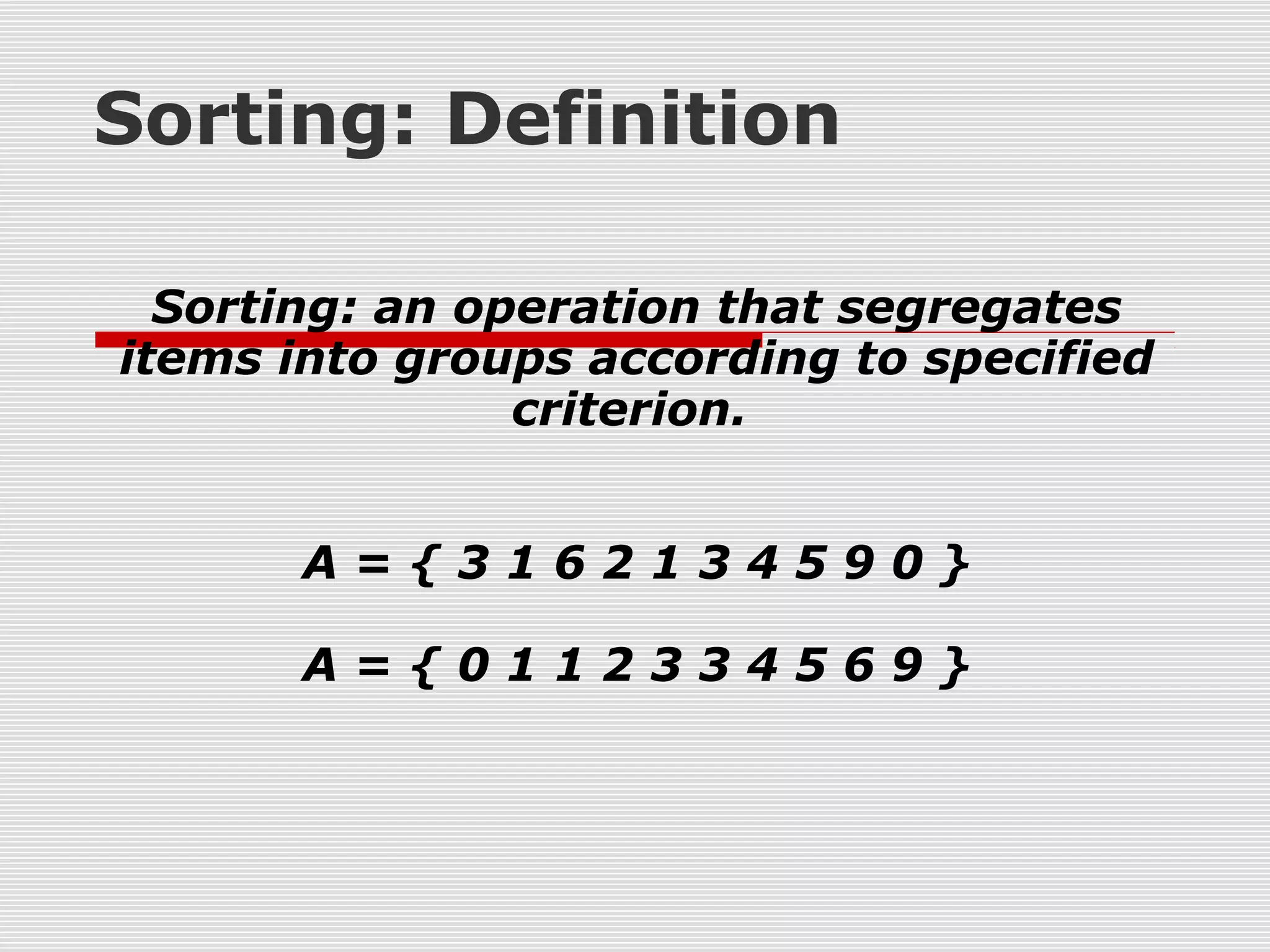 Sorting: Definition Sorting: an operation that segregates items into groups according to specified criterion. A = { 3 1 6 2 1 3 4 5 9 0 } A = { 0 1 1 2 3 3 4 5 6 9 } 