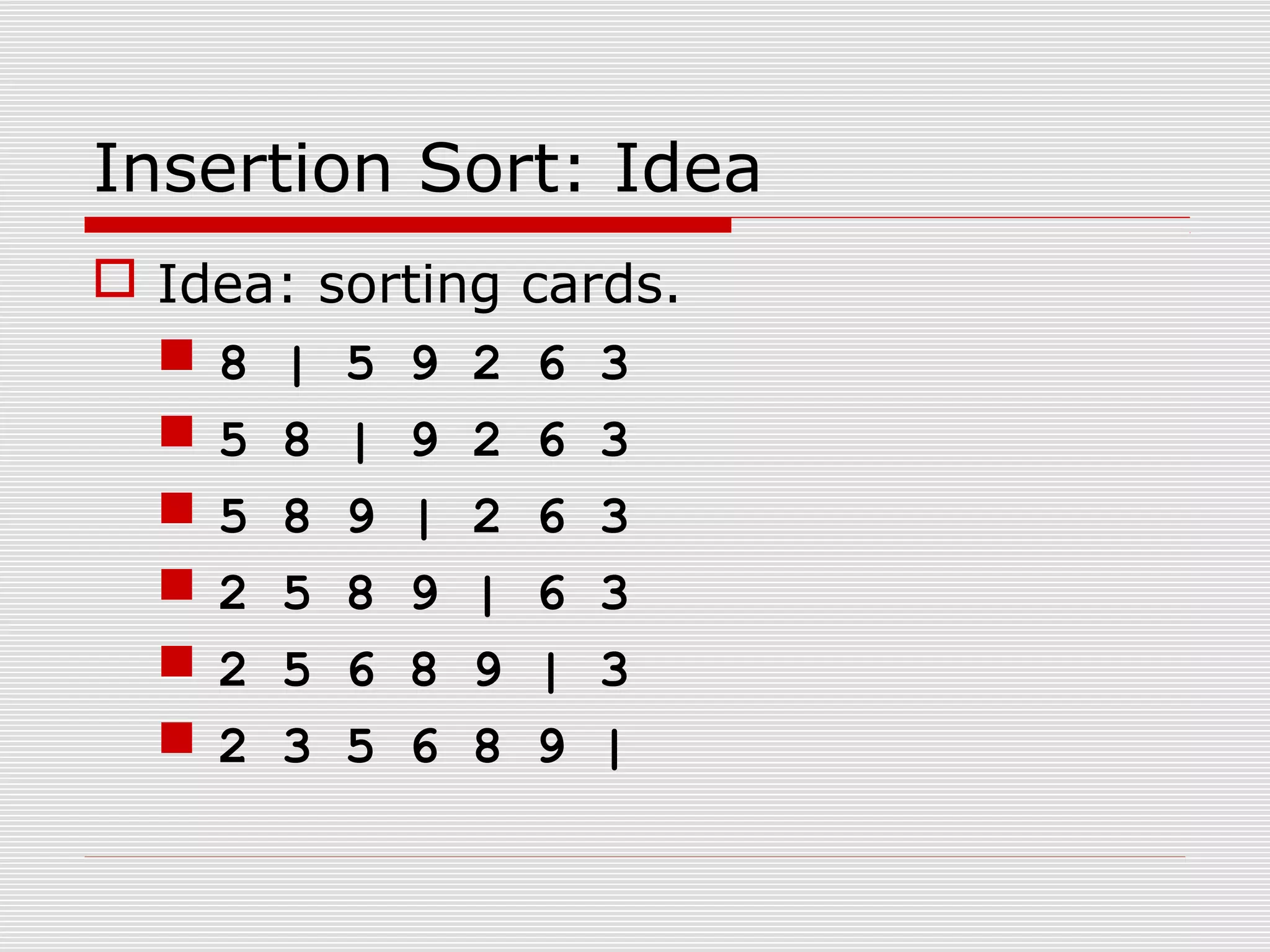 Insertion Sort: Idea  Idea: sorting cards.  8 | 5 9 2 6 3  5 8 | 9 2 6 3  5 8 9 | 2 6 3  2 5 8 9 | 6 3  2 5 6 8 9 | 3  2 3 5 6 8 9 | 