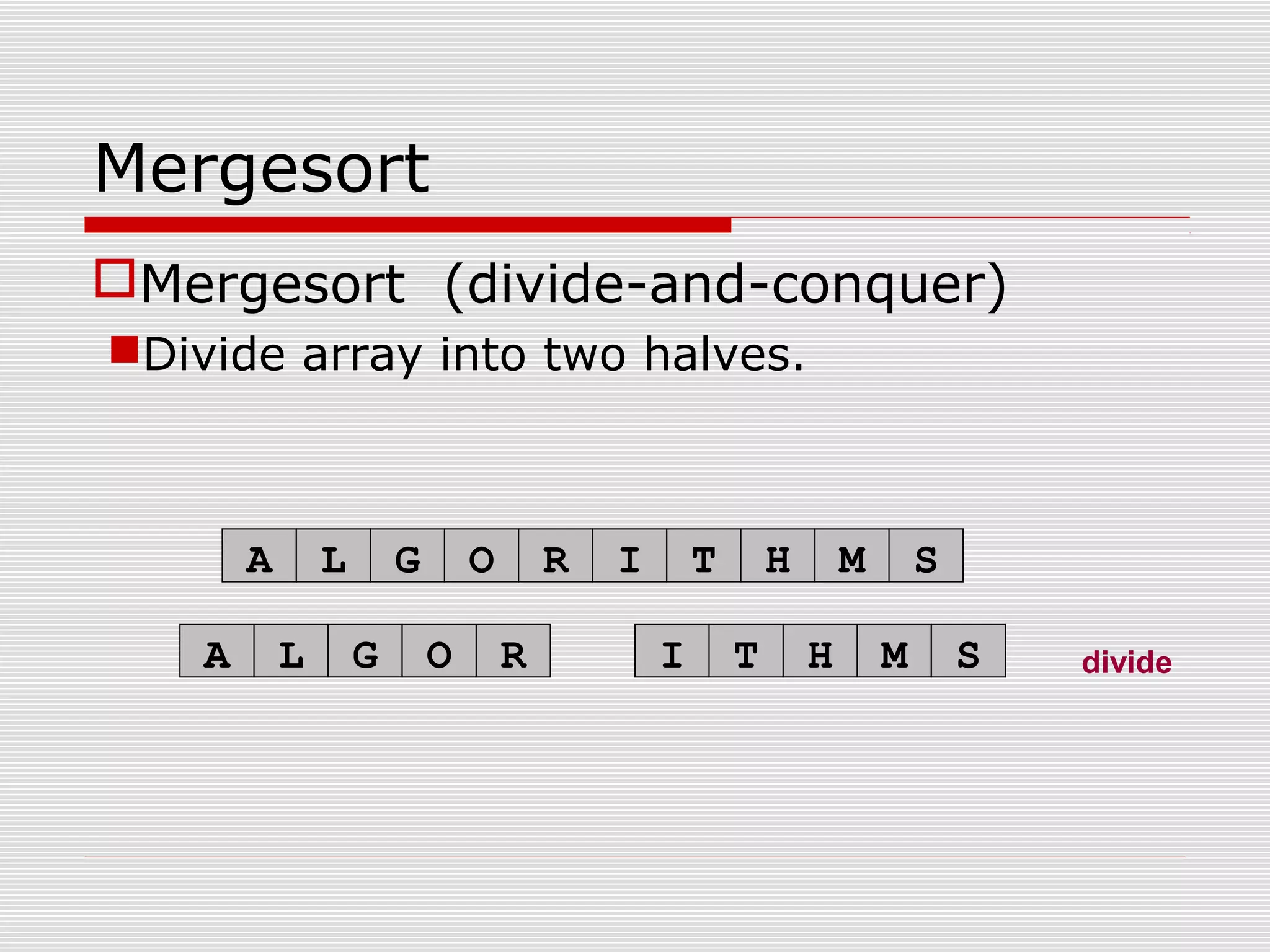 Mergesort Mergesort (divide-and-conquer) Divide array into two halves. A L G O R I T H M S divideA L G O R I T H M S 