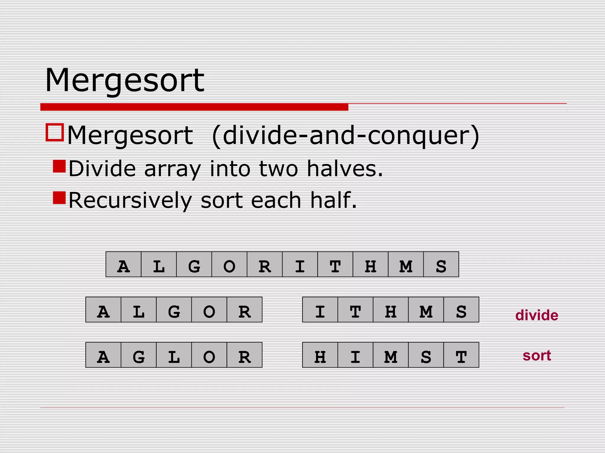 Mergesort Mergesort (divide-and-conquer) Divide array into two halves. Recursively sort each half. sort A L G O R I T H M S divideA L G O R I T H M S A G L O R H I M S T 