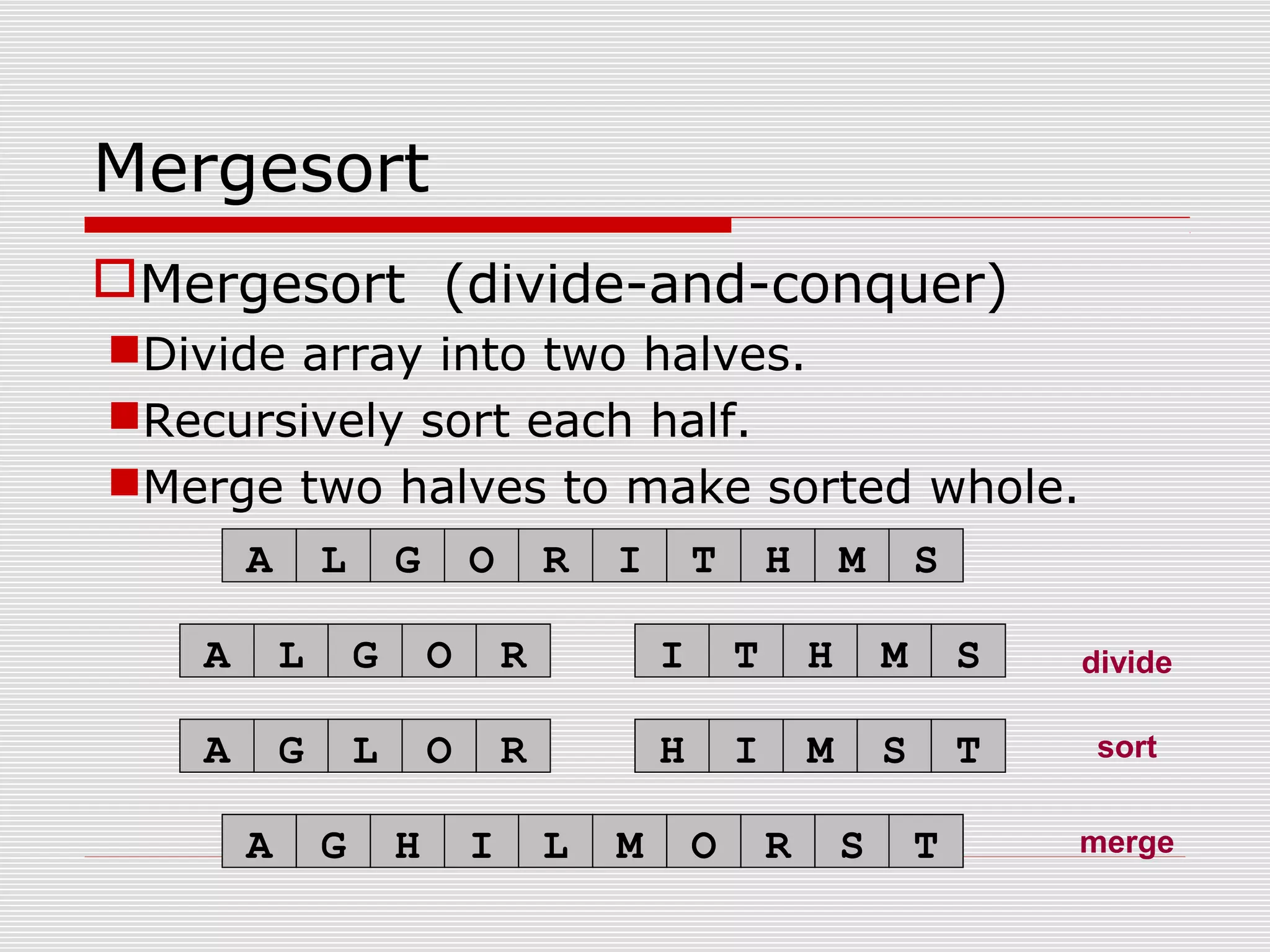 Mergesort Mergesort (divide-and-conquer) Divide array into two halves. Recursively sort each half. Merge two halves to make sorted whole. merge sort A L G O R I T H M S divideA L G O R I T H M S A G L O R H I M S T A G H I L M O R S T 