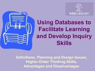 Using Databases to
            Facilitate Learning
           and Develop Inquiry
                   Skills

Definitions, Planning and Design Issues,
      Higher-Order Thinking Skills,
    Advantages and Disadvantages
 