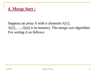 4. Merge Sort :
Suppose an array A with n elements A[1],
A[2],…..,A[n] is in memory. The merge sort algorithm
For sorting A as follows:
2/6/2019 Kalyani N Neve 19
 