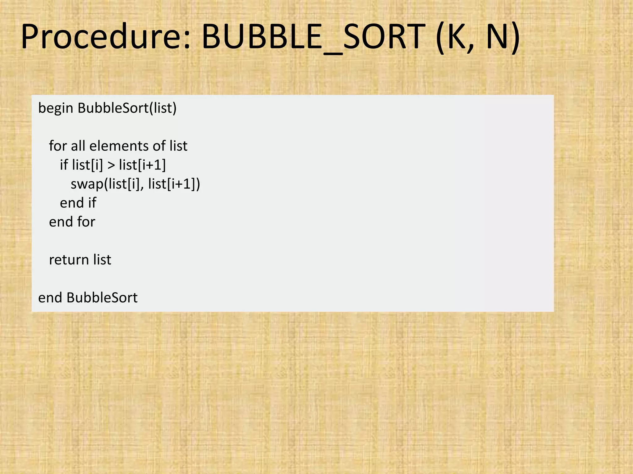 Procedure: BUBBLE_SORT (K, N)
begin BubbleSort(list)
for all elements of list
if list[i] > list[i+1]
swap(list[i], list[i+1])
end if
end for
return list
end BubbleSort
 