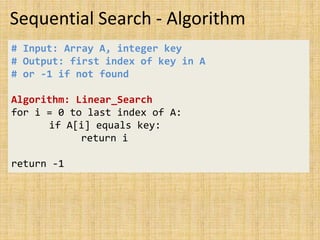 Sequential Search - Algorithm
# Input: Array A, integer key
# Output: first index of key in A
# or -1 if not found
Algorithm: Linear_Search
for i = 0 to last index of A:
if A[i] equals key:
return i
return -1
 