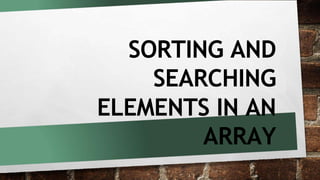 SORTING AND
SEARCHING
ELEMENTS IN AN
ARRAY
 