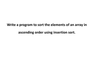 Write a program to sort the elements of an array in
ascending order using insertion sort.
 