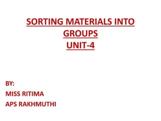 SORTING MATERIALS INTO
GROUPS
UNIT-4
BY:
MISS RITIMA
APS RAKHMUTHI
 