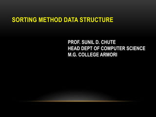 SORTING METHOD DATA STRUCTURE
PROF. SUNIL D. CHUTE
HEAD DEPT OF COMPUTER SCIENCE
M.G. COLLEGE ARMORI
 