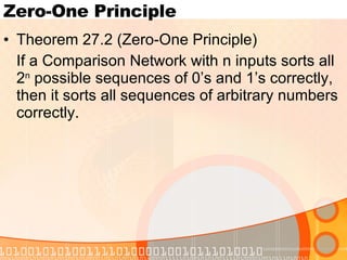 Zero-One Principle Theorem 27.2 (Zero-One Principle) If a Comparison Network with n inputs sorts all 2 n  possible sequences of 0’s and 1’s correctly, then it sorts all sequences of arbitrary numbers correctly. 