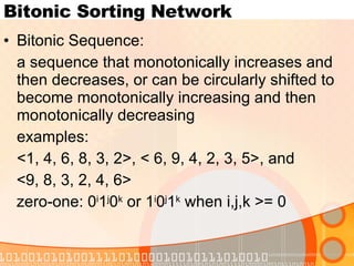 Bitonic Sorting Network Bitonic Sequence: a sequence that monotonically increases and then decreases, or can be circularly shifted to become monotonically increasing and then monotonically decreasing examples: <1, 4, 6, 8, 3, 2>, < 6, 9, 4, 2, 3, 5>, and  <9, 8, 3, 2, 4, 6> zero-one: 0 i 1 j 0 k  or 1 i 0 j 1 k  when i,j,k >= 0 